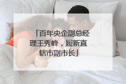百年央企副总经理王秀峰，履新直辖市副市长
