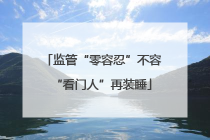 监管“零容忍”不容“看门人”再装睡