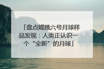 盘点嫦娥六号月球样品发现：人类正认识一个“全新”的月球