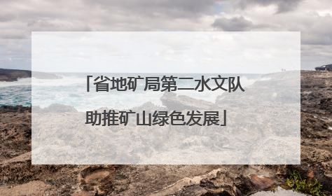省地矿局第二水文队助推矿山绿色发展
