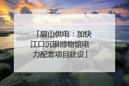 眉山供电：加快江口沉银博物馆电力配套项目建设