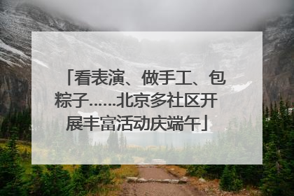 看表演、做手工、包粽子……北京多社区开展丰富活动庆端午