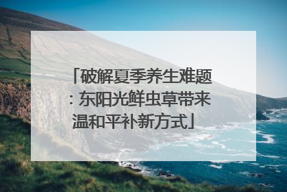 破解夏季养生难题：东阳光鲜虫草带来温和平补新方式