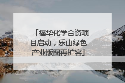 福华化学合资项目启动，乐山绿色产业版图再扩容
