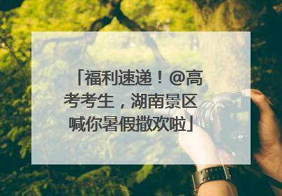 福利速递！@高考考生，湖南景区喊你暑假撒欢啦