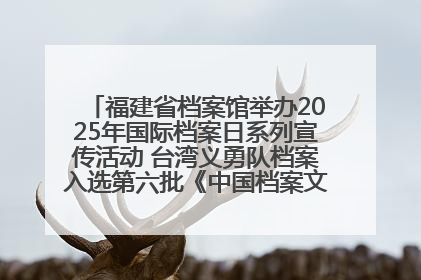 福建省档案馆举办2025年国际档案日系列宣传活动 台湾义勇队档案入选第六批《中国档案文献遗产名录》