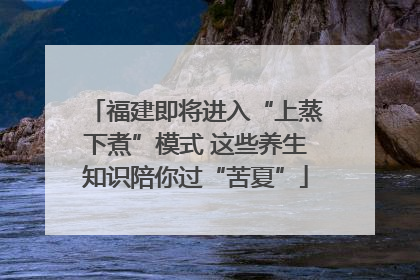 福建即将进入“上蒸下煮”模式 这些养生知识陪你过“苦夏”