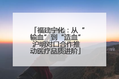 福建宁化：从“输血”到“造血” 沪明对口合作推动医疗品质进阶