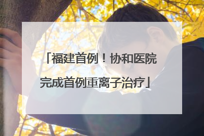 福建首例！协和医院完成首例重离子治疗