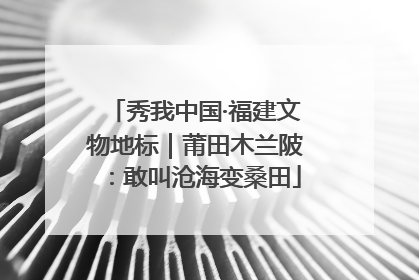 秀我中国·福建文物地标｜莆田木兰陂：敢叫沧海变桑田