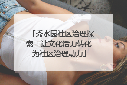 秀水园社区治理探索｜让文化活力转化为社区治理动力