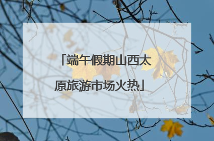 端午假期山西太原旅游市场火热