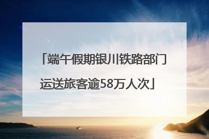 端午假期银川铁路部门运送旅客逾58万人次