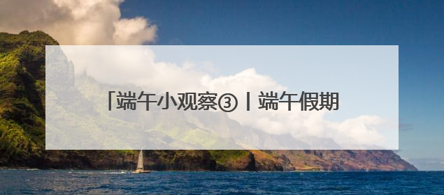 端午小观察③丨端午假期收官，湖南累计接待游客1728.81万人次