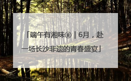 端午有湘味⑧｜6月，赴一场长沙非遗的青春盛宴