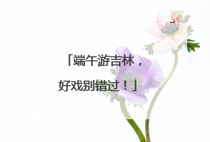 端午游吉林，好戏别错过！