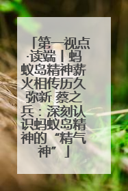 第一视点·读端丨蚂蚁岛精神薪火相传历久弥新 蔡之兵：深刻认识蚂蚁岛精神的“精气神”