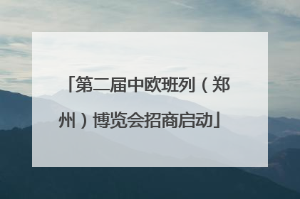 第二届中欧班列（郑州）博览会招商启动