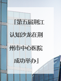 第五届荆江认知沙龙在荆州市中心医院成功举办