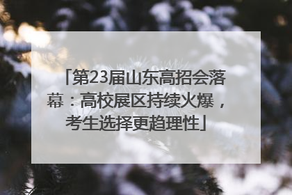 第23届山东高招会落幕：高校展区持续火爆，考生选择更趋理性
