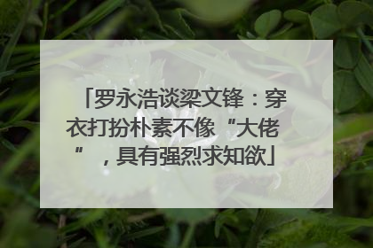 罗永浩谈梁文锋：穿衣打扮朴素不像“大佬”，具有强烈求知欲