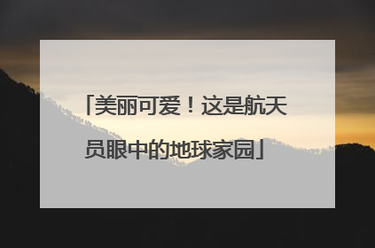 美丽可爱！这是航天员眼中的地球家园