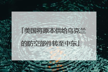 美国将原本供给乌克兰的防空部件转至中东