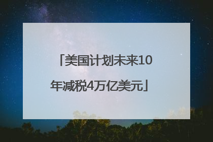 美国计划未来10年减税4万亿美元
