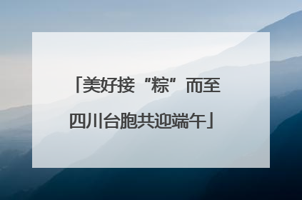 美好接“粽”而至 四川台胞共迎端午