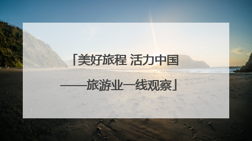 美好旅程 活力中国——旅游业一线观察
