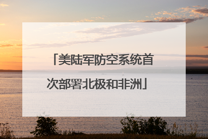 美陆军防空系统首次部署北极和非洲