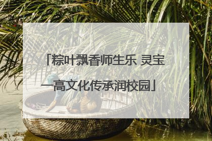 粽叶飘香师生乐 灵宝一高文化传承润校园