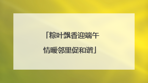 粽叶飘香迎端午 情暖邻里促和谐