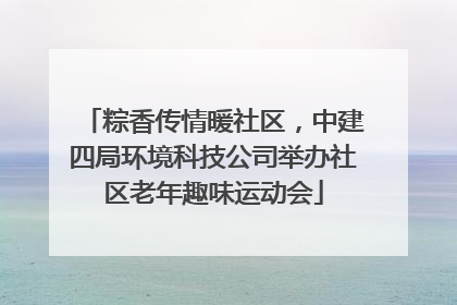 粽香传情暖社区，中建四局环境科技公司举办社区老年趣味运动会