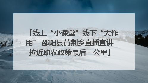 线上“小课堂”线下“大作用” 邵阳县黄荆乡直播宣讲拉近助农政策最后一公里