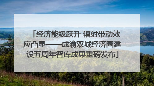 经济能级跃升 辐射带动效应凸显——成渝双城经济圈建设五周年智库成果重磅发布