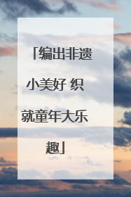 编出非遗小美好 织就童年大乐趣