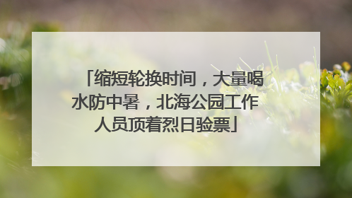 缩短轮换时间，大量喝水防中暑，北海公园工作人员顶着烈日验票
