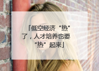 低空经济“热”了，人才培养也要“热”起来