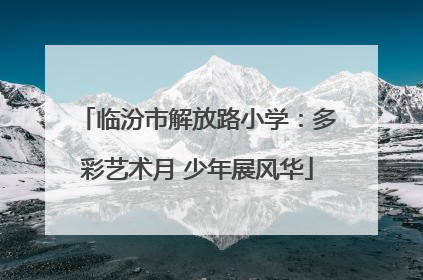 临汾市解放路小学：多彩艺术月 少年展风华