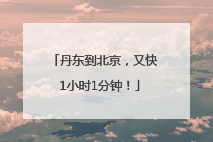 丹东到北京，又快1小时1分钟！