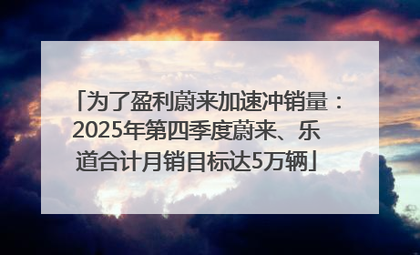为了盈利蔚来加速冲销量：2025年第四季度蔚来、乐道合计月销目标达5万辆