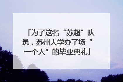 为了这名“苏超”队员，苏州大学办了场“一个人”的毕业典礼