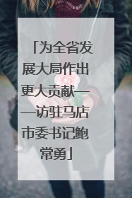 为全省发展大局作出更大贡献——访驻马店市委书记鲍常勇