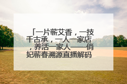 一片蕲艾香，一技千古承，一人一家店，养活一家人——俏妃蕲春溯源直播解码中医养生文化传承