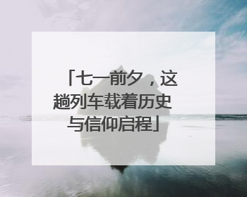 七一前夕，这趟列车载着历史与信仰启程