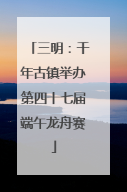 三明：千年古镇举办第四十七届端午龙舟赛