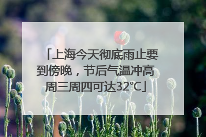 上海今天彻底雨止要到傍晚，节后气温冲高周三周四可达32℃