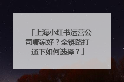 上海小红书运营公司哪家好？全链路打通下如何选择？