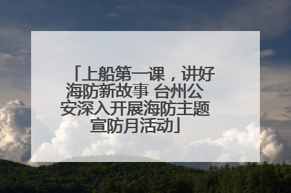 上船第一课，讲好海防新故事 台州公安深入开展海防主题宣防月活动